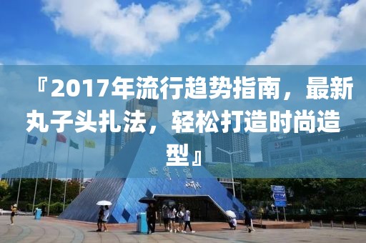 『2017年流行趋势指南，最新丸子头扎法，轻松打造时尚造型』