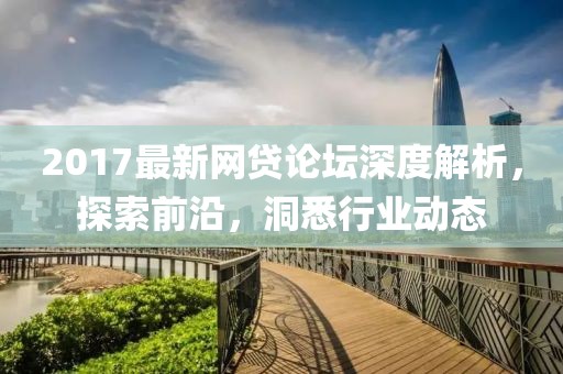 2017最新网贷论坛深度解析，探索前沿，洞悉行业动态