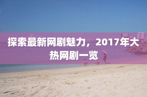 探索最新网剧魅力，2017年大热网剧一览