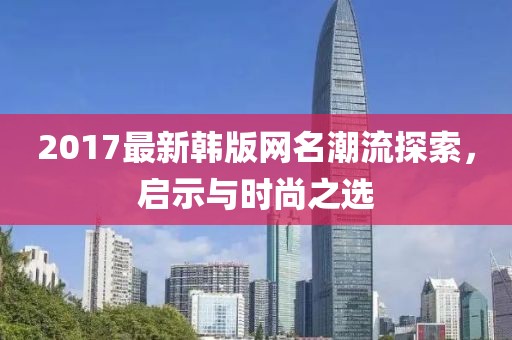 2017最新韩版网名潮流探索，启示与时尚之选