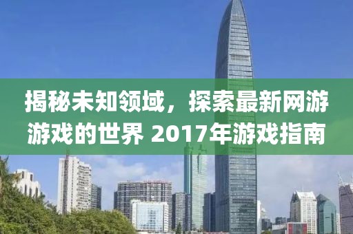 揭秘未知领域，探索最新网游游戏的世界 2017年游戏指南