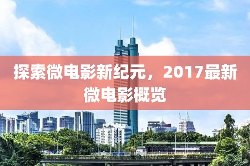 探索微电影新纪元，2017最新微电影概览