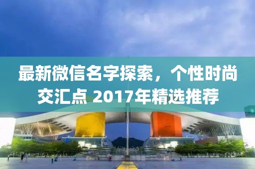 最新微信名字探索，个性时尚交汇点 2017年精选推荐