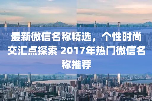 最新微信名称精选，个性时尚交汇点探索 2017年热门微信名称推荐