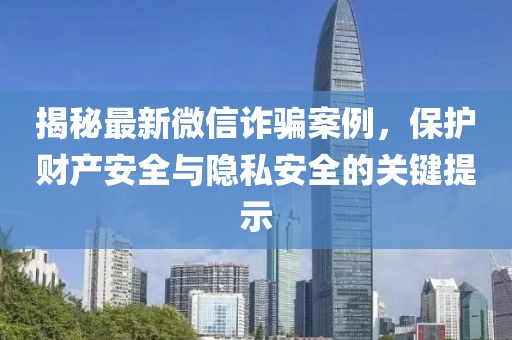 揭秘最新微信诈骗案例，保护财产安全与隐私安全的关键提示