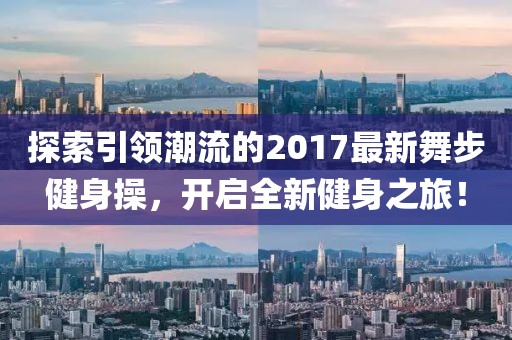 探索引领潮流的2017最新舞步健身操，开启全新健身之旅！