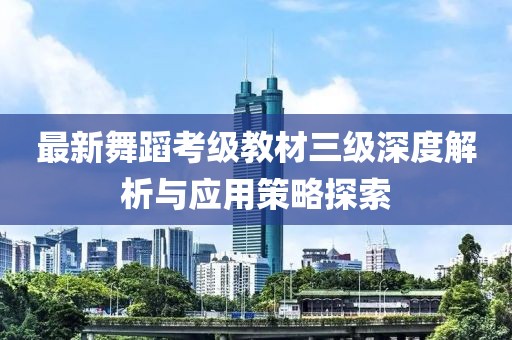 最新舞蹈考级教材三级深度解析与应用策略探索