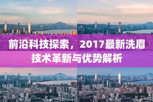 前沿科技探索，2017最新洗眉技术革新与优势解析