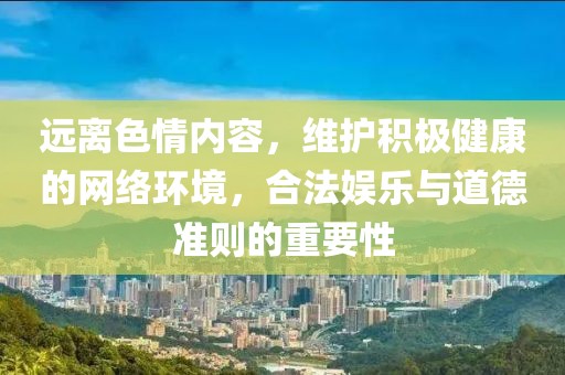 远离色情内容，维护积极健康的网络环境，合法娱乐与道德准则的重要性