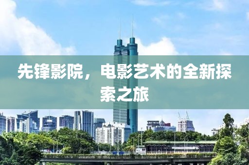 先锋影院，电影艺术的全新探索之旅