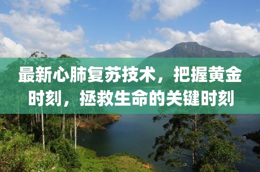 最新心肺复苏技术，把握黄金时刻，拯救生命的关键时刻