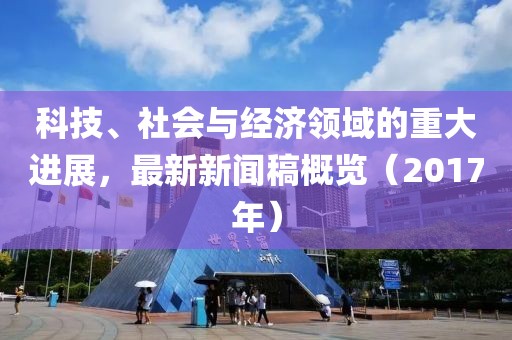 科技、社会与经济领域的重大进展，最新新闻稿概览（2017年）