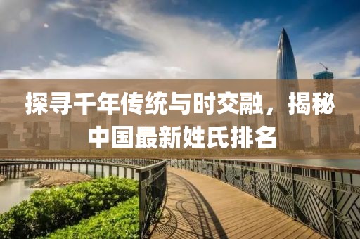 探寻千年传统与时交融，揭秘中国最新姓氏排名