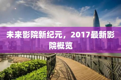 未来影院新纪元，2017最新影院概览