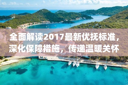 全面解读2017最新优抚标准，深化保障措施，传递温暖关怀