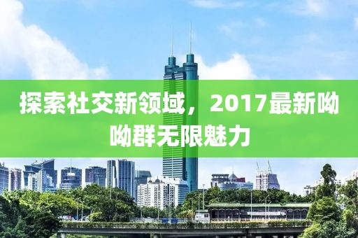 探索社交新领域，2017最新呦呦群无限魅力