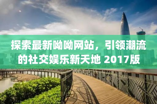 探索最新呦呦网站，引领潮流的社交娱乐新天地 2017版