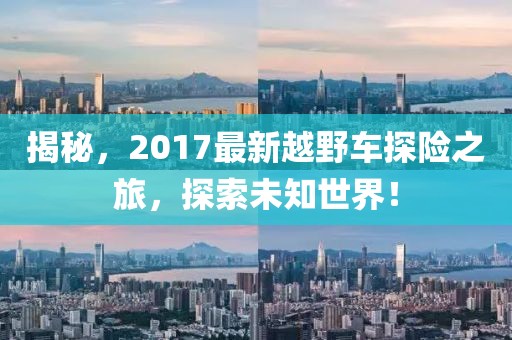 揭秘，2017最新越野车探险之旅，探索未知世界！