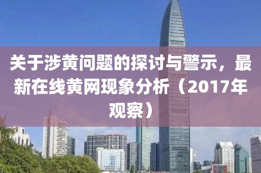 关于涉黄问题的探讨与警示，最新在线黄网现象分析（2017年观察）