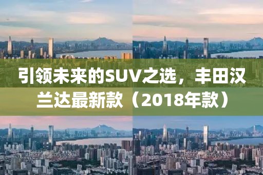 引领未来的SUV之选，丰田汉兰达最新款（2018年款）