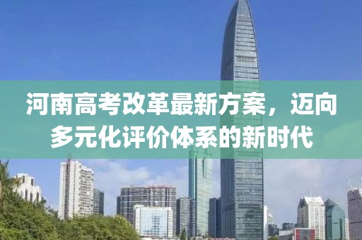 河南高考改革最新方案，迈向多元化评价体系的新时代