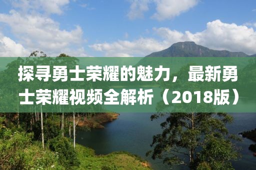 探寻勇士荣耀的魅力，最新勇士荣耀视频全解析（2018版）