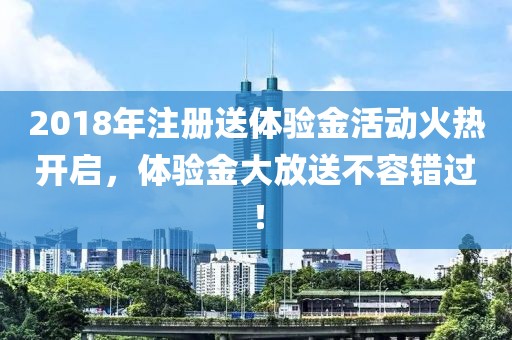 2018年注册送体验金活动火热开启，体验金大放送不容错过！