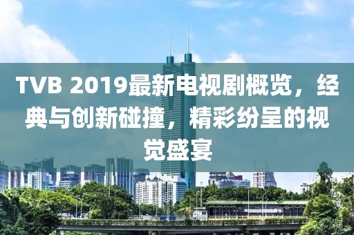 TVB 2019最新电视剧概览，经典与创新碰撞，精彩纷呈的视觉盛宴