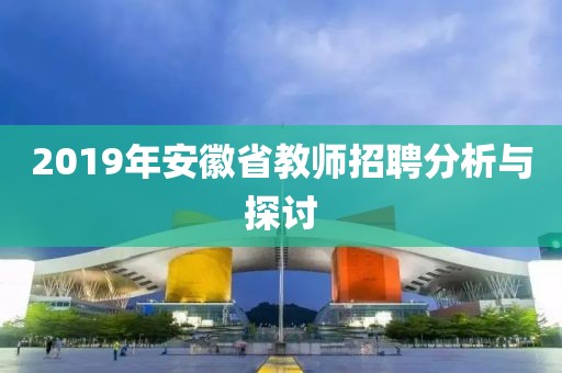 2019年安徽省教师招聘分析与探讨