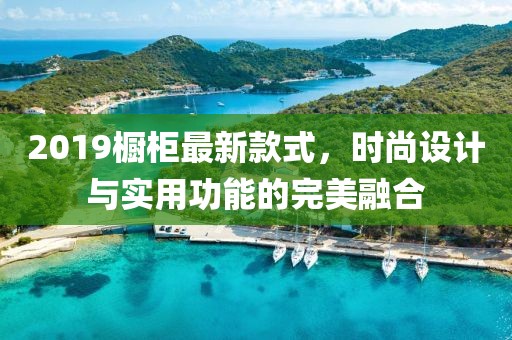 2019橱柜最新款式，时尚设计与实用功能的完美融合