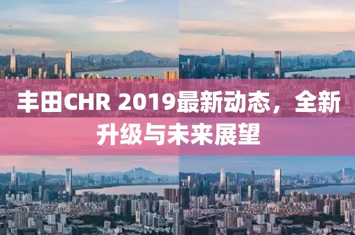 丰田CHR 2019最新动态，全新升级与未来展望