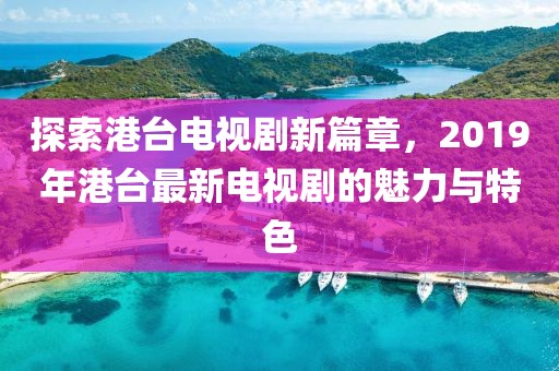 探索港台电视剧新篇章，2019年港台最新电视剧的魅力与特色