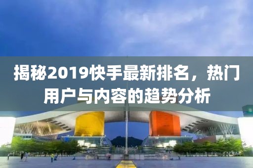 揭秘2019快手最新排名，热门用户与内容的趋势分析