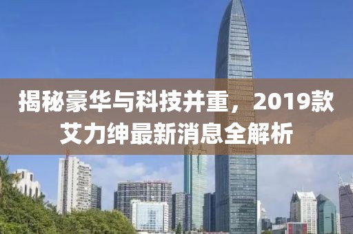 揭秘豪华与科技并重，2019款艾力绅最新消息全解析