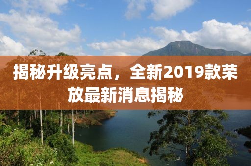 揭秘升级亮点，全新2019款荣放最新消息揭秘