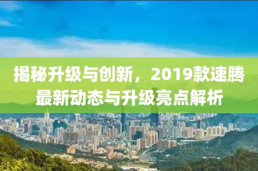 揭秘升级与创新，2019款速腾最新动态与升级亮点解析