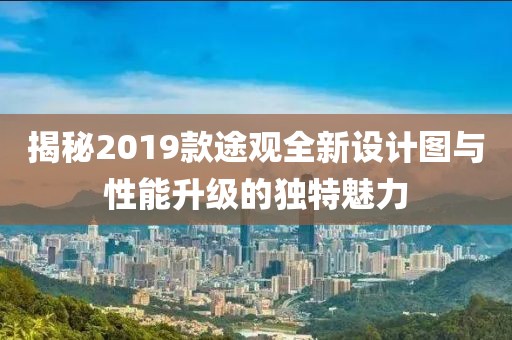 揭秘2019款途观全新设计图与性能升级的独特魅力