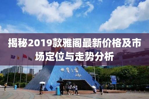 揭秘2019款雅阁最新价格及市场定位与走势分析