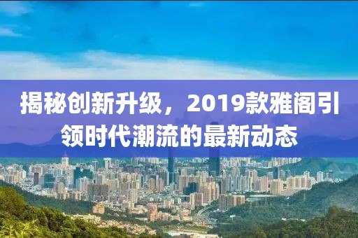 揭秘创新升级，2019款雅阁引领时代潮流的最新动态