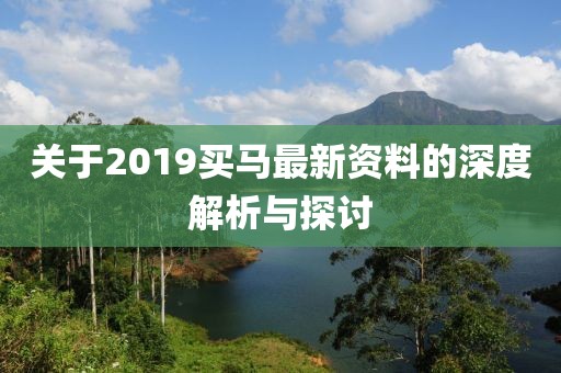 关于2019买马最新资料的深度解析与探讨