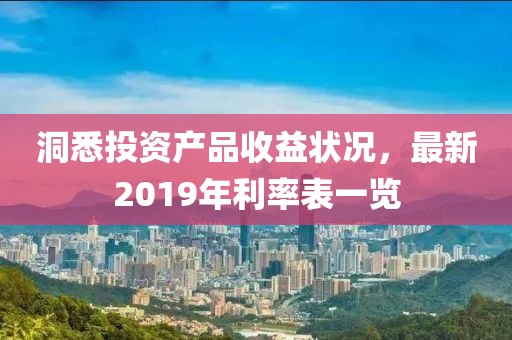 洞悉投资产品收益状况，最新2019年利率表一览