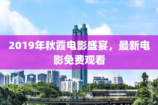 2019年秋霞电影盛宴，最新电影免费观看