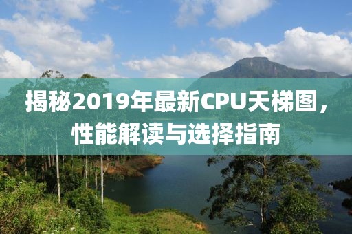 揭秘2019年最新CPU天梯图，性能解读与选择指南