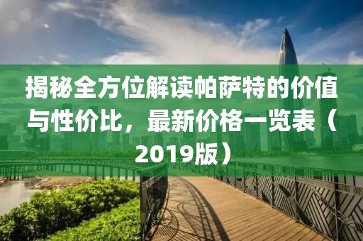 揭秘全方位解读帕萨特的价值与性价比，最新价格一览表（2019版）