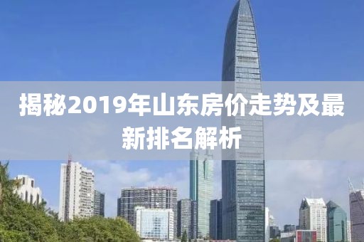 揭秘2019年山东房价走势及最新排名解析