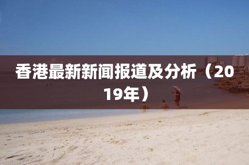 香港最新新闻报道及分析（2019年）