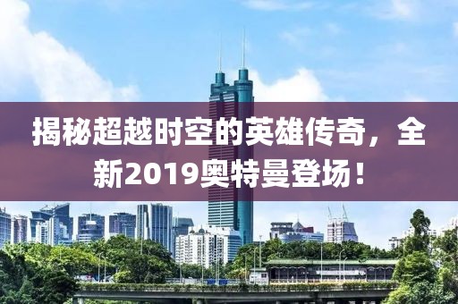 揭秘超越时空的英雄传奇，全新2019奥特曼登场！