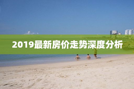 2019最新房价走势深度分析