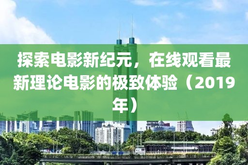 探索电影新纪元，在线观看最新理论电影的极致体验（2019年）