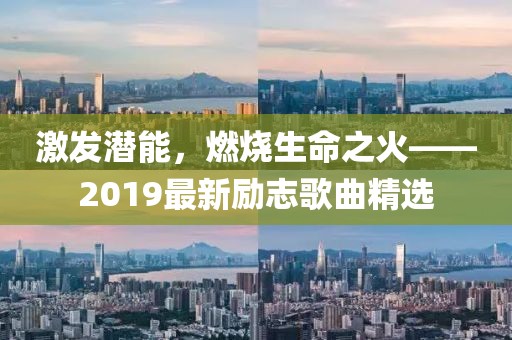 激发潜能，燃烧生命之火——2019最新励志歌曲精选